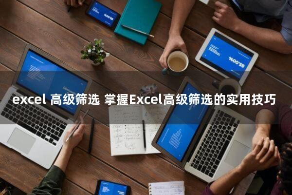 excel 高级筛选(掌握Excel高级筛选的实用技巧)